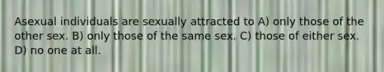 Asexual individuals are sexually attracted to A) only those of the other sex. B) only those of the same sex. C) those of either sex. D) no one at all.