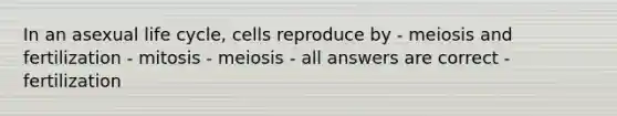 In an asexual life cycle, cells reproduce by - meiosis and fertilization - mitosis - meiosis - all answers are correct - fertilization