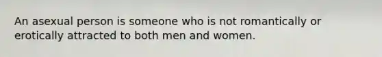 An asexual person is someone who is not romantically or erotically attracted to both men and women.