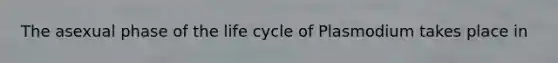 The asexual phase of the life cycle of Plasmodium takes place in