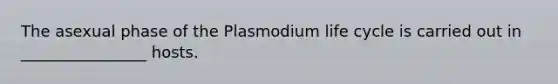 The asexual phase of the Plasmodium life cycle is carried out in ________________ hosts.