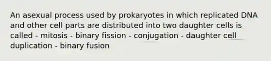 An asexual process used by prokaryotes in which replicated DNA and other cell parts are distributed into two daughter cells is called - mitosis - binary fission - conjugation - daughter cell duplication - binary fusion