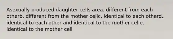 Asexually produced daughter cells area. different from each otherb. different from the mother cellc. identical to each otherd. identical to each other and identical to the mother celle. identical to the mother cell