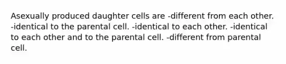 Asexually produced daughter cells are -different from each other. -identical to the parental cell. -identical to each other. -identical to each other and to the parental cell. -different from parental cell.