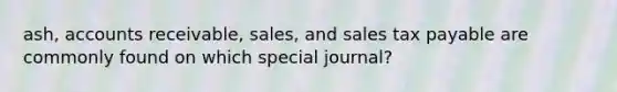 ash, accounts receivable, sales, and sales tax payable are commonly found on which special journal?