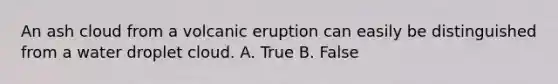 An ash cloud from a volcanic eruption can easily be distinguished from a water droplet cloud. A. True B. False