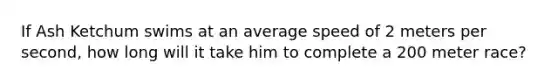 If Ash Ketchum swims at an average speed of 2 meters per second, how long will it take him to complete a 200 meter race?