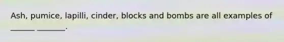 Ash, pumice, lapilli, cinder, blocks and bombs are all examples of ______ _______.