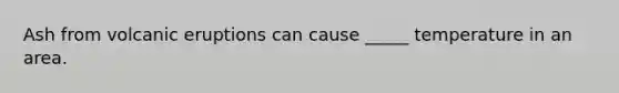 Ash from volcanic eruptions can cause _____ temperature in an area.
