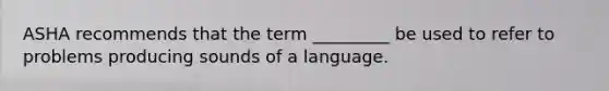 ASHA recommends that the term _________ be used to refer to problems producing sounds of a language.