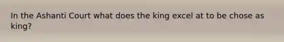 In the Ashanti Court what does the king excel at to be chose as king?