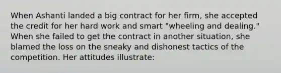 When Ashanti landed a big contract for her firm, she accepted the credit for her hard work and smart "wheeling and dealing." When she failed to get the contract in another situation, she blamed the loss on the sneaky and dishonest tactics of the competition. Her attitudes illustrate: