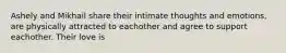 Ashely and Mikhail share their intimate thoughts and emotions, are physically attracted to eachother and agree to support eachother. Their love is