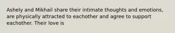 Ashely and Mikhail share their intimate thoughts and emotions, are physically attracted to eachother and agree to support eachother. Their love is