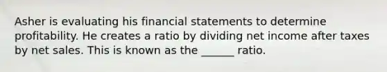 Asher is evaluating his financial statements to determine profitability. He creates a ratio by dividing net income after taxes by net sales. This is known as the ______ ratio.