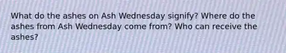 What do the ashes on Ash Wednesday signify? Where do the ashes from Ash Wednesday come from? Who can receive the ashes?