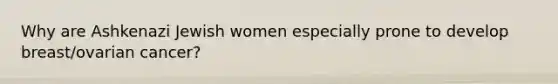 Why are Ashkenazi Jewish women especially prone to develop breast/ovarian cancer?