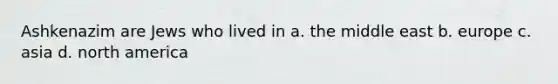 Ashkenazim are Jews who lived in a. the middle east b. europe c. asia d. north america