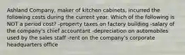 Ashland Company, maker of kitchen cabinets, incurred the following costs during the current year. Which of the following is NOT a period cost? -property taxes on factory building -salary of the company's chief accountant -depreciation on automobiles used by the sales staff -rent on the company's corporate headquarters office