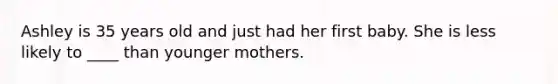 Ashley is 35 years old and just had her first baby. She is less likely to ____ than younger mothers.