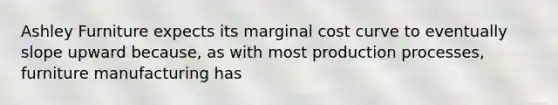 Ashley Furniture expects its marginal cost curve to eventually slope upward because, as with most production processes, furniture manufacturing has