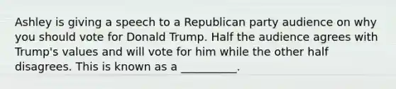 Ashley is giving a speech to a Republican party audience on why you should vote for Donald Trump. Half the audience agrees with Trump's values and will vote for him while the other half disagrees. This is known as a __________.