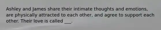 Ashley and James share their intimate thoughts and emotions, are physically attracted to each other, and agree to support each other. Their love is called ___.