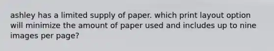 ashley has a limited supply of paper. which print layout option will minimize the amount of paper used and includes up to nine images per page?