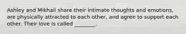 Ashley and Mikhail share their intimate thoughts and emotions, are physically attracted to each other, and agree to support each other. Their love is called ________.