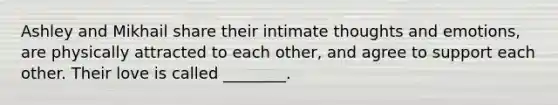 Ashley and Mikhail share their intimate thoughts and emotions, are physically attracted to each other, and agree to support each other. Their love is called ________.