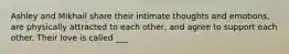 Ashley and Mikhail share their intimate thoughts and emotions, are physically attracted to each other, and agree to support each other. Their love is called ___