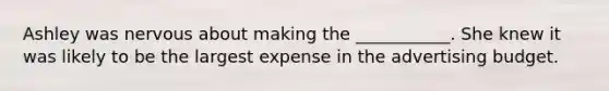 Ashley was nervous about making the ___________. She knew it was likely to be the largest expense in the advertising budget.