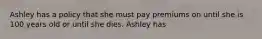 Ashley has a policy that she must pay premiums on until she is 100 years old or until she dies. Ashley has