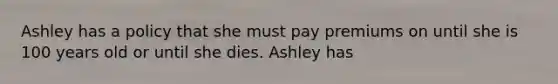 Ashley has a policy that she must pay premiums on until she is 100 years old or until she dies. Ashley has