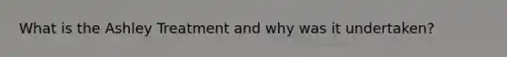 What is the Ashley Treatment and why was it undertaken?