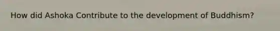 How did Ashoka Contribute to the development of Buddhism?