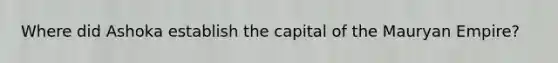 Where did Ashoka establish the capital of the Mauryan Empire?