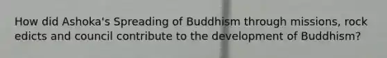 How did Ashoka's Spreading of Buddhism through missions, rock edicts and council contribute to the development of Buddhism?