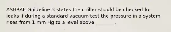 ASHRAE Guideline 3 states the chiller should be checked for leaks if during a standard vacuum test the pressure in a system rises from 1 mm Hg to a level above ________.