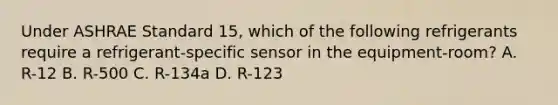 Under ASHRAE Standard 15, which of the following refrigerants require a refrigerant-specific sensor in the equipment-room? A. R-12 B. R-500 C. R-134a D. R-123