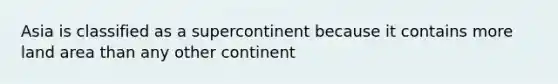 Asia is classified as a supercontinent because it contains more land area than any other continent