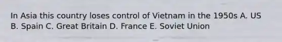 In Asia this country loses control of Vietnam in the 1950s A. US B. Spain C. Great Britain D. France E. Soviet Union