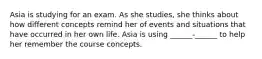 Asia is studying for an exam. As she studies, she thinks about how different concepts remind her of events and situations that have occurred in her own life. Asia is using ______-______ to help her remember the course concepts.