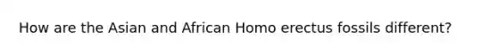 How are the Asian and African Homo erectus fossils different?