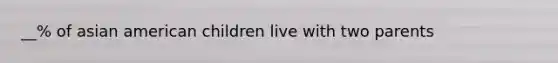 __% of asian american children live with two parents