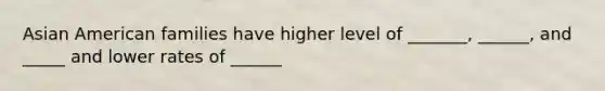 Asian American families have higher level of _______, ______, and _____ and lower rates of ______