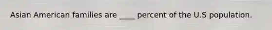 Asian American families are ____ percent of the U.S population.