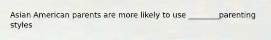 Asian American parents are more likely to use ________parenting styles