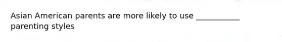 Asian American parents are more likely to use ___________ parenting styles