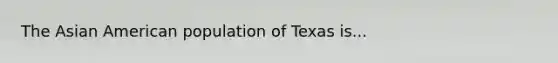 The Asian American population of Texas is...